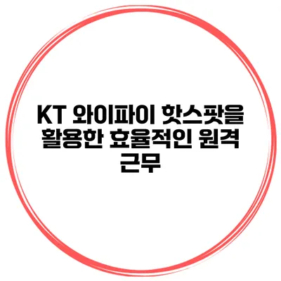 KT 와이파이 핫스팟을 활용한 효율적인 원격 근무