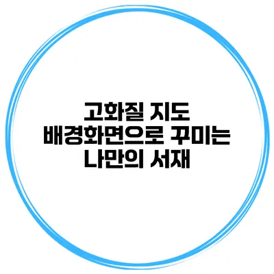 고화질 지도 배경화면으로 꾸미는 나만의 서재