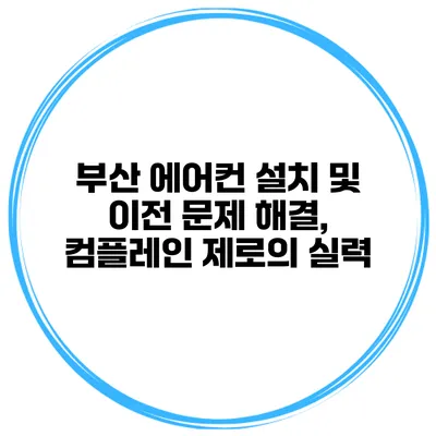 부산 에어컨 설치 및 이전 문제 해결, 컴플레인 제로의 실력