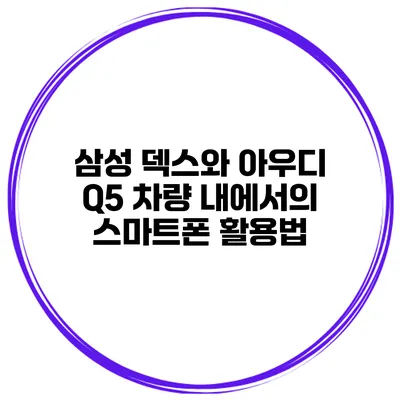 삼성 덱스와 아우디 Q5 차량 내에서의 스마트폰 활용법