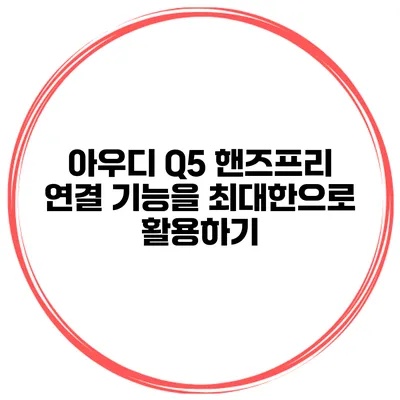 아우디 Q5 핸즈프리 연결 기능을 최대한으로 활용하기