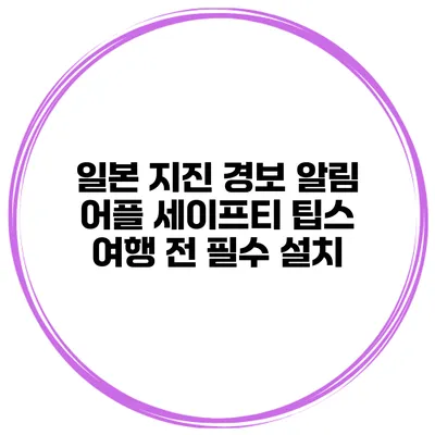 일본 지진 경보 알림 어플 세이프티 팁스 여행 전 필수 설치