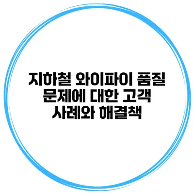 지하철 와이파이 품질 문제에 대한 고객 사례와 해결책