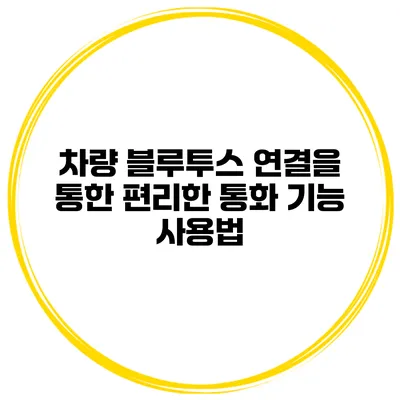 차량 블루투스 연결을 통한 편리한 통화 기능 사용법